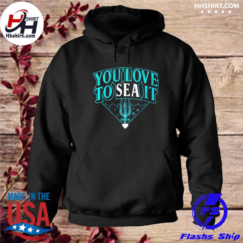 Seattle Mariners you love to sea it T-shirt, hoodie, sweater, long sleeve  and tank top