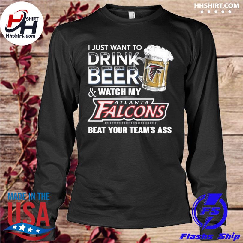 Funny i just want to drink beer & watch my atlanta falcons beat your team  ass shirt, hoodie, longsleeve tee, sweater