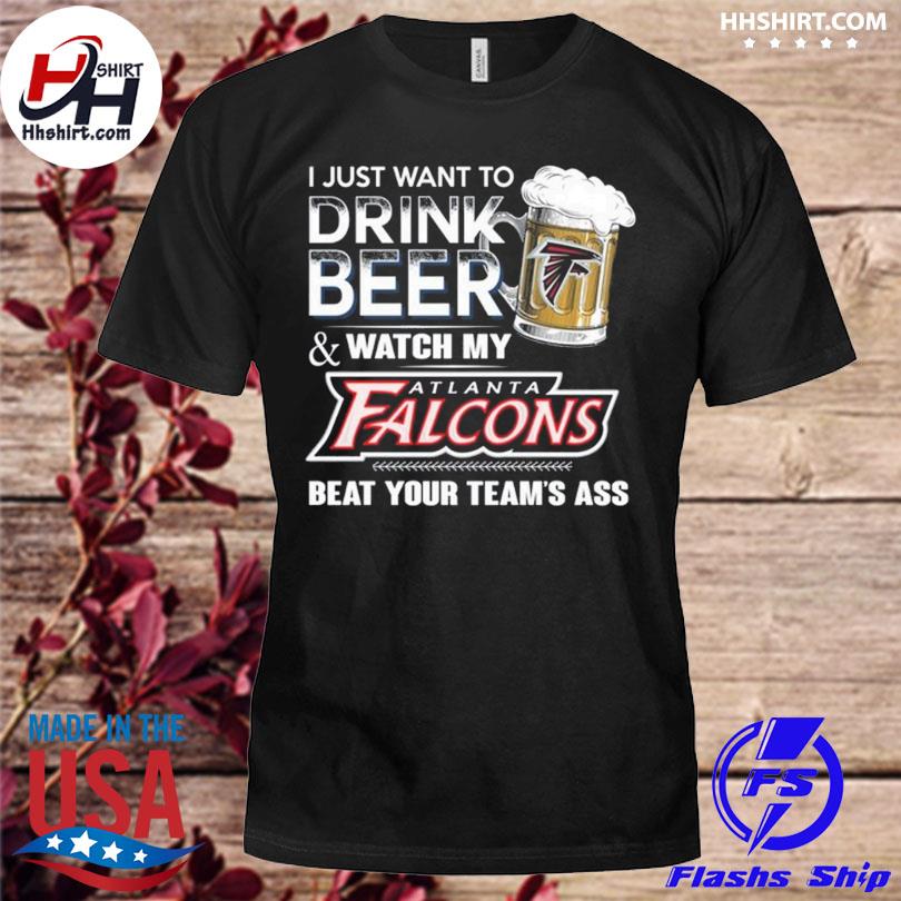 Funny i just want to drink beer & watch my atlanta falcons beat your team  ass shirt, hoodie, longsleeve tee, sweater