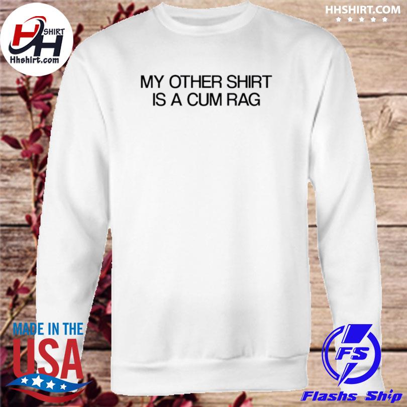 Official My Other Shirt Is A Cum Rag, hoodie, sweater and long sleeve
