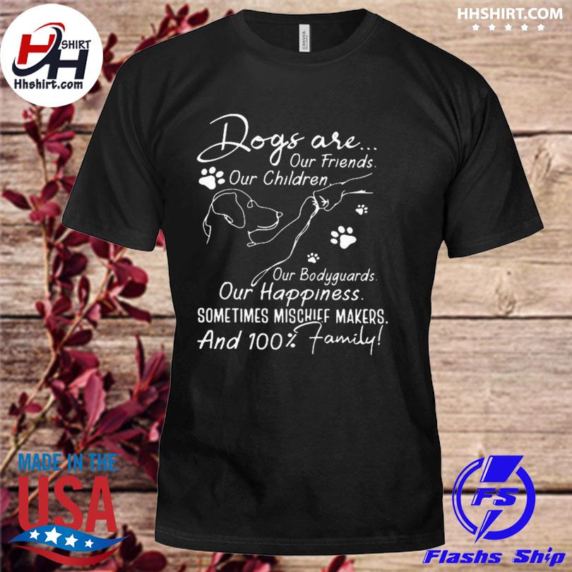 Dogs are our friends our children our bodyguards our happiness shirt