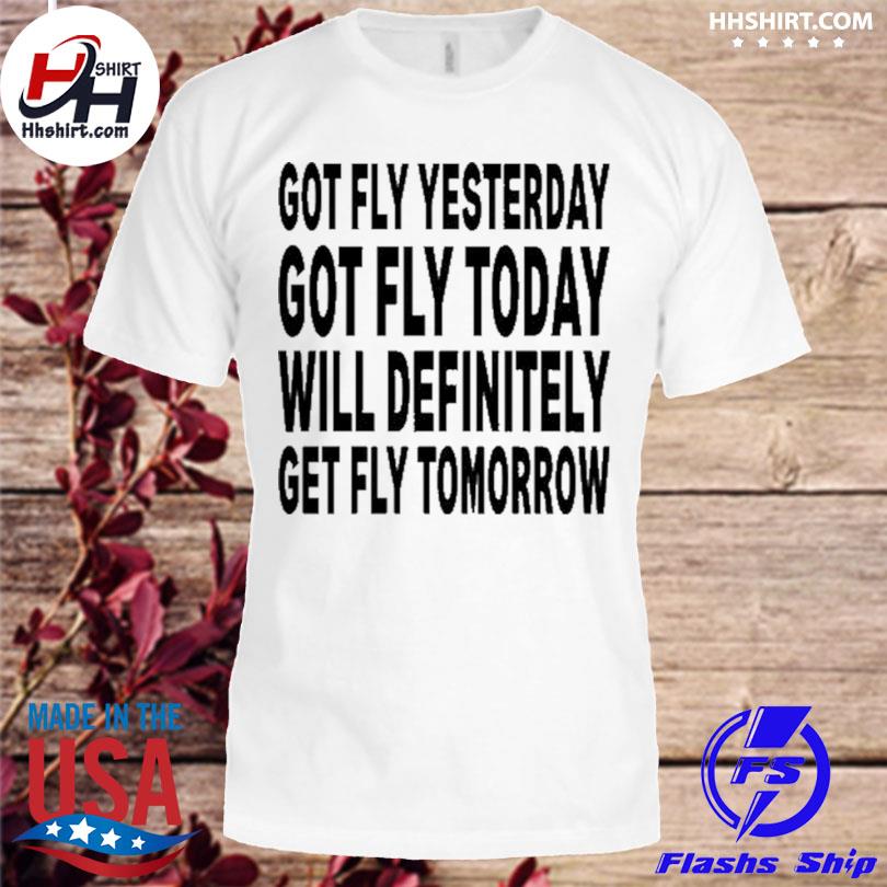 Got fly yesterday got fly today will definitely get fly tomorrow shirt