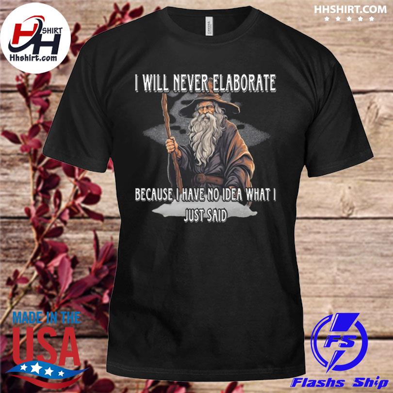 I will never elaborate because I have no idea what I just said shirt