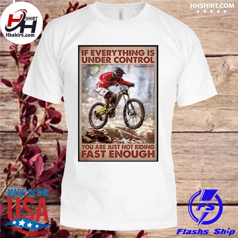 If everything is under control you are just not riding fast enough shirt