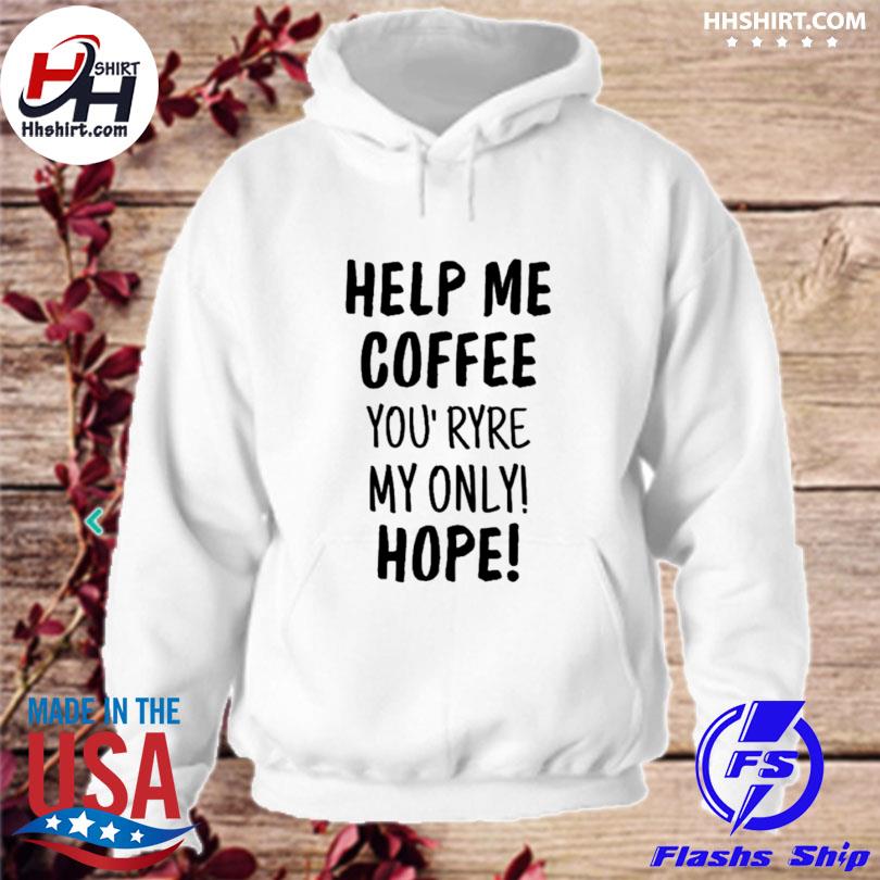 Help Me Coffee You' Ryre My Only Hope Shirt hoodie