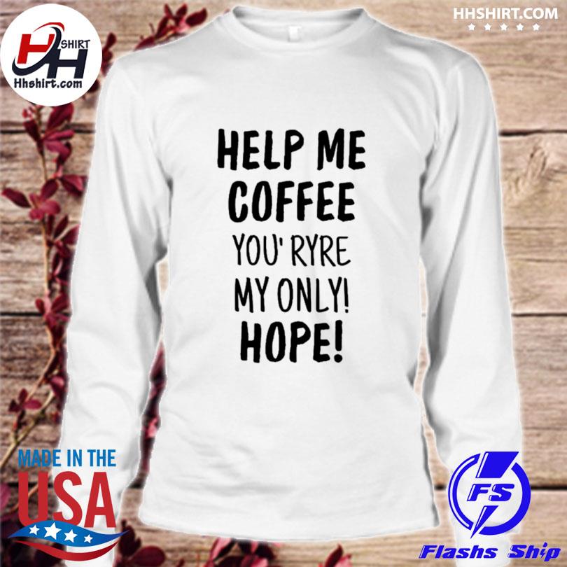 Help Me Coffee You' Ryre My Only Hope Shirt longsleeve