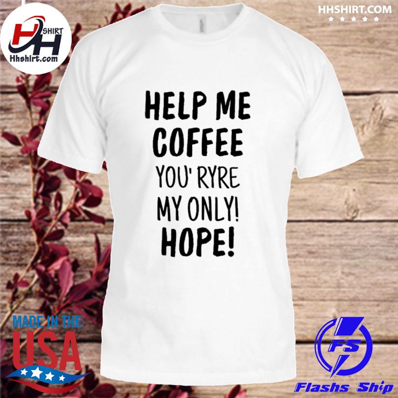 Help Me Coffee You' Ryre My Only Hope Shirt