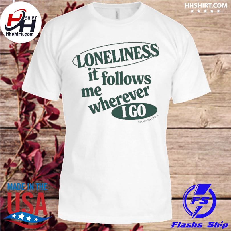 Loneliness It Follows Me Wherever I Go 2024 Shirt, hoodie