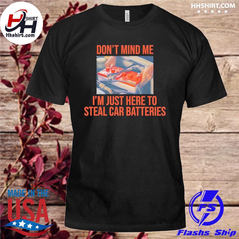 Don't mind me I'm just here to steal car batteries shirt
