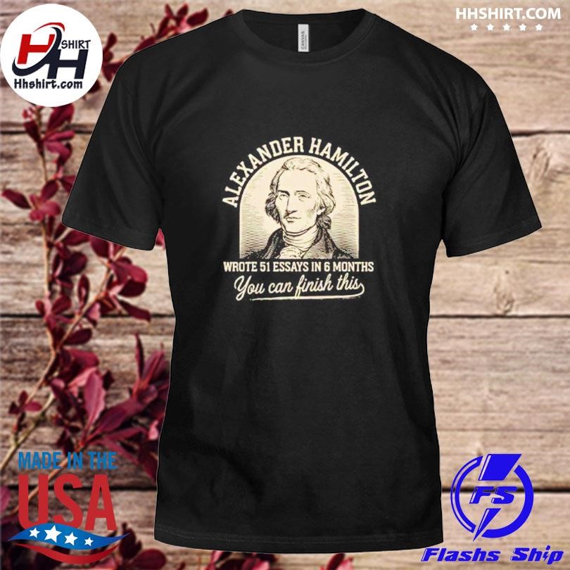 Alexander Hamilton Wrote 51 Essays In 6 Months You Can Finish This Shirt