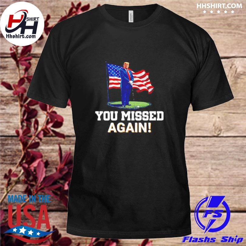 You Missed Again Trump Shirt