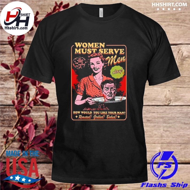 Women must serve men how would you like your man Shirt