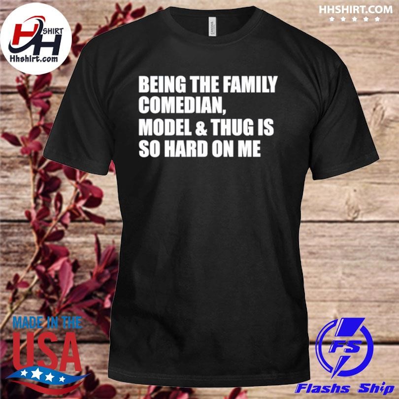 Being the family comedian model and thug is so hard on me shirt