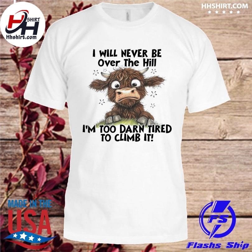 Cow I will never be over the hill I'm too darn tired to climb it shirt