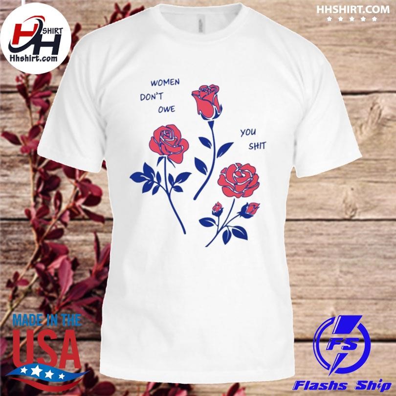 Flower women don't owe you shit shirt