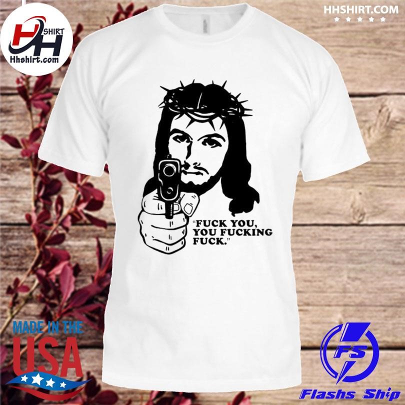 Fuck you you fucking fuck Jesus shirt