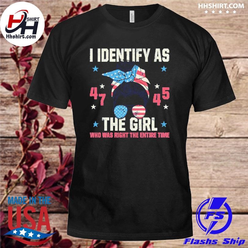 I identify as the girl who was right the entire time 45 47 president USA shirt