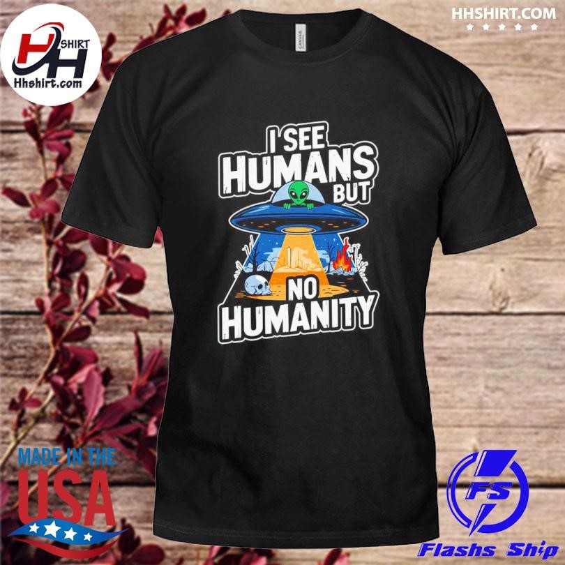 Alien I see humans but no humanity shirt